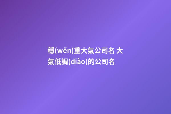 穩(wěn)重大氣公司名 大氣低調(diào)的公司名-第1張-公司起名-玄機(jī)派